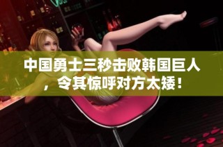 中国勇士三秒击败韩国巨人，令其惊呼对方太矮！