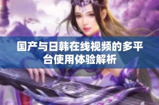 国产与日韩在线视频的多平台使用体验解析