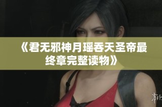 《君无邪神月瑶吞天圣帝最终章完整读物》