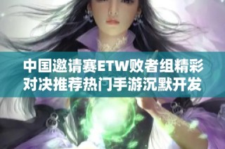 中国邀请赛ETW败者组精彩对决推荐热门手游沉默开发者