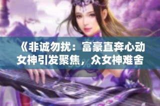 《非诚勿扰：富豪直奔心动女神引发聚焦，众女神难舍竞争》