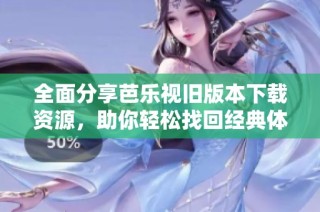 全面分享芭乐视旧版本下载资源，助你轻松找回经典体验