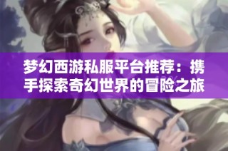 梦幻西游私服平台推荐：携手探索奇幻世界的冒险之旅