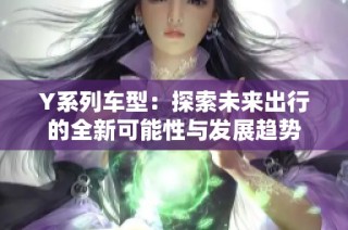 Y系列车型：探索未来出行的全新可能性与发展趋势