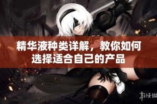 精华液种类详解，教你如何选择适合自己的产品