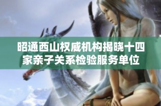 昭通西山权威机构揭晓十四家亲子关系检验服务单位