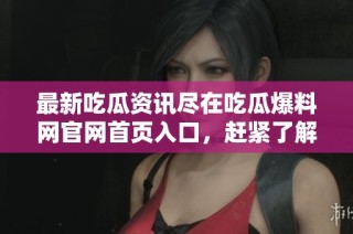 最新吃瓜资讯尽在吃瓜爆料网官网首页入口，赶紧了解吧