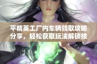 平精英工厂内车辆领取攻略分享，轻松获取玩法解锁技巧！