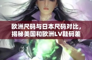 欧洲尺码与日本尺码对比，揭秘美国和欧洲LV鞋码差异