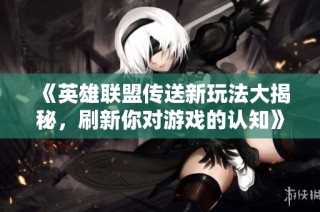 《英雄联盟传送新玩法大揭秘，刷新你对游戏的认知》