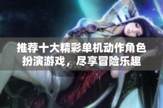 推荐十大精彩单机动作角色扮演游戏，尽享冒险乐趣