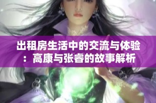 出租房生活中的交流与体验：高康与张睿的故事解析