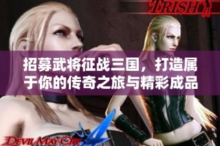 招募武将征战三国，打造属于你的传奇之旅与精彩成品价格！