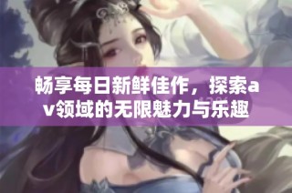 畅享每日新鲜佳作，探索av领域的无限魅力与乐趣
