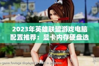 2023年英雄联盟游戏电脑配置推荐：显卡内存硬盘选择指南