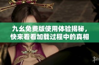 九幺免费版使用体验揭秘，快来看看加载过程中的真相