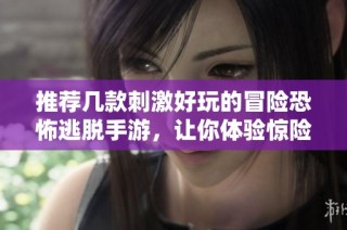 推荐几款刺激好玩的冒险恐怖逃脱手游，让你体验惊险乐趣