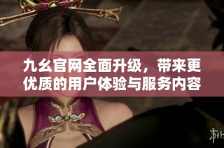 九幺官网全面升级，带来更优质的用户体验与服务内容
