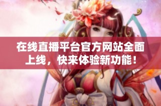 在线直播平台官方网站全面上线，快来体验新功能！