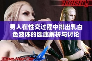 男人在性交过程中排出乳白色液体的健康解析与讨论