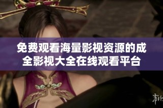 免费观看海量影视资源的成全影视大全在线观看平台