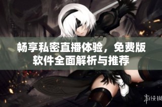 畅享私密直播体验，免费版软件全面解析与推荐