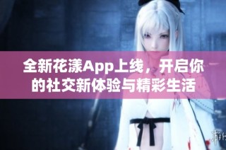 全新花漾App上线，开启你的社交新体验与精彩生活