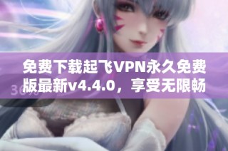 免费下载起飞VPN永久免费版最新v4.4.0，享受无限畅游网络体验