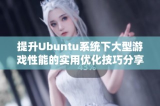 提升Ubuntu系统下大型游戏性能的实用优化技巧分享