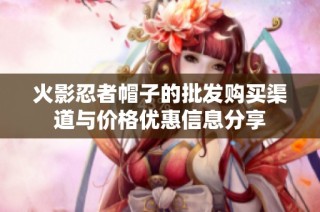 火影忍者帽子的批发购买渠道与价格优惠信息分享
