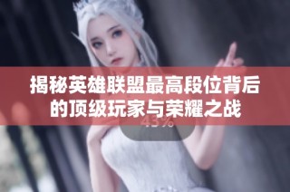 揭秘英雄联盟最高段位背后的顶级玩家与荣耀之战