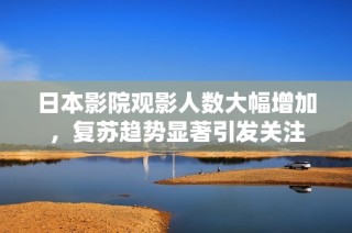 日本影院观影人数大幅增加，复苏趋势显著引发关注