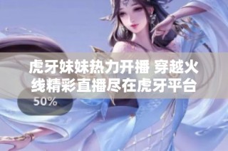 虎牙妹妹热力开播 穿越火线精彩直播尽在虎牙平台