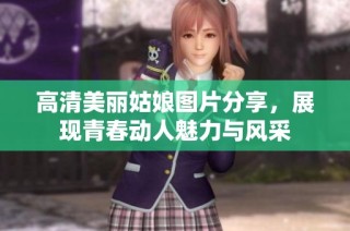 高清美丽姑娘图片分享，展现青春动人魅力与风采