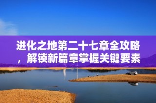 进化之地第二十七章全攻略，解锁新篇章掌握关键要素