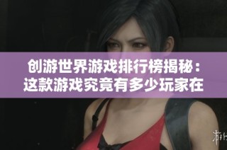 创游世界游戏排行榜揭秘：这款游戏究竟有多少玩家在参与互动