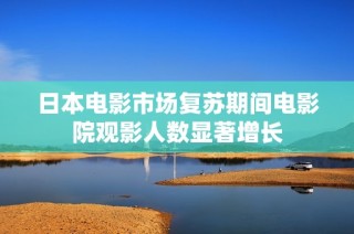日本电影市场复苏期间电影院观影人数显著增长
