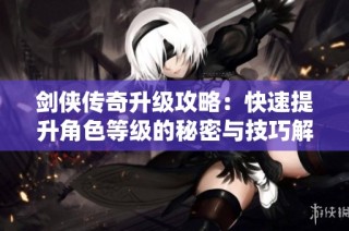 剑侠传奇升级攻略：快速提升角色等级的秘密与技巧解析