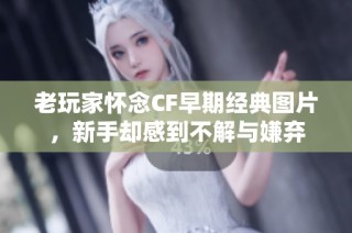 老玩家怀念CF早期经典图片，新手却感到不解与嫌弃