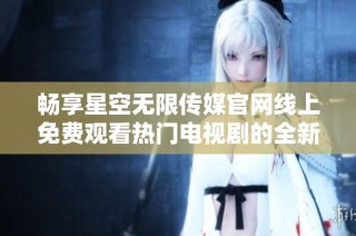 畅享星空无限传媒官网线上免费观看热门电视剧的全新体验