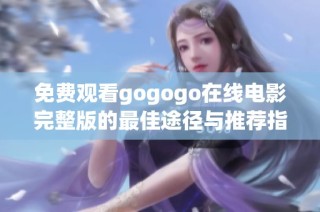 免费观看gogogo在线电影完整版的最佳途径与推荐指南