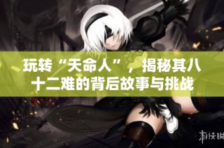 玩转“天命人”，揭秘其八十二难的背后故事与挑战