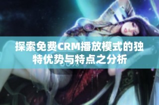 探索免费CRM播放模式的独特优势与特点之分析
