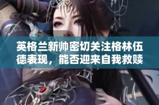 英格兰新帅密切关注格林伍德表现，能否迎来自我救赎？