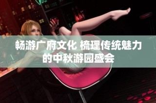 畅游广府文化 梳理传统魅力的中秋游园盛会