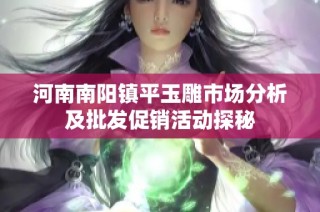 河南南阳镇平玉雕市场分析及批发促销活动探秘