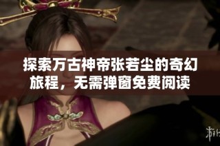探索万古神帝张若尘的奇幻旅程，无需弹窗免费阅读