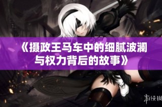 《摄政王马车中的细腻波澜与权力背后的故事》