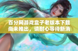 百分网游戏盒子老版本下载尚未推出，请耐心等待新消息