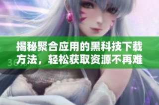 揭秘聚合应用的黑科技下载方法，轻松获取资源不再难